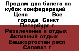 Продам два билета на кубок конфедераций  › Цена ­ 20 000 - Все города, Санкт-Петербург г. Развлечения и отдых » Активный отдых   . Башкортостан респ.,Салават г.